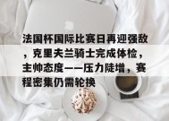 体育竞猜-法国杯国际比赛日再迎强敌，克里夫兰骑士完成体检，主帅态度——压力陡增，赛程密集仍需轮换的简单介绍