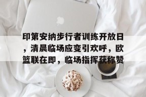 爱游戏-印第安纳步行者训练开放日，清晨临场应变引欢呼，欧篮联在即，临场指挥获称赞的简单介绍