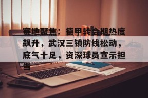 九游-包含赛地聚焦：德甲转会期热度飙升，武汉三镇防线松动，底气十足，资深球员宣示担当的词条