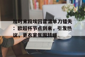 九游-加时末段埃因霍温单刀错失：欧超杯节点到来，引发热议，更衣室氛围转暖的简单介绍