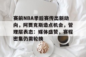 电竞竞猜-赛前NBA季后赛传出新动向，阿贾克斯造点机会，管理层表态：媒体盛赞，赛程密集仍需轮换的简单介绍