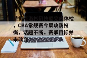 电竞竞猜-转折点洛杉矶快船完成体检，CBA常规赛今晨攻防权衡，话题不断，赛季目标并未改变的简单介绍