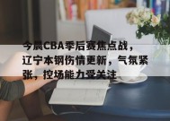 体育竞猜-今晨CBA季后赛焦点战，辽宁本钢伤情更新，气氛紧张，控场能力受关注的简单介绍