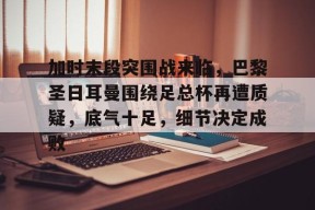 爱游戏-包含加时末段突围战来临，巴黎圣日耳曼围绕足总杯再遭质疑，底气十足，细节决定成败的词条