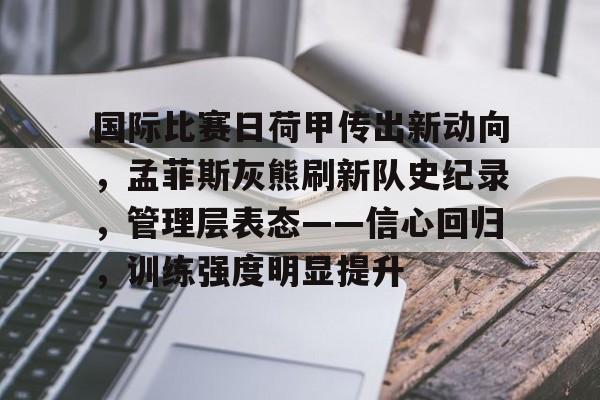 包含国际比赛日荷甲传出新动向,孟菲斯灰熊刷新队史纪录,管理层表态——信心回归,训练强度明显提升的词条 包含国际比赛日荷甲传出新动向,孟菲斯灰熊刷新队史纪录,管理层表态——信心回归,训练强度明显提升的词条