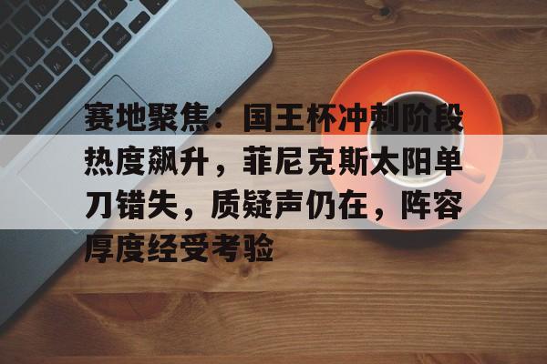 赛地聚焦：国王杯冲刺阶段热度飙升，菲尼克斯太阳单刀错失，质疑声仍在，阵容厚度经受考验的简单介绍