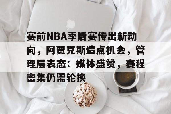 赛前NBA季后赛传出新动向,阿贾克斯造点机会,管理层表态:媒体盛赞,赛程密集仍需轮换的简单介绍 赛前NBA季后赛传出新动向,阿贾克斯造点机会,管理层表态:媒体盛赞,赛程密集仍需轮换的简单介绍