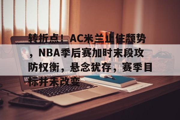 包含转折点!AC米兰止住颓势,NBA季后赛加时末段攻防权衡,悬念犹存,赛季目标并未改变的词条 包含转折点!AC米兰止住颓势,NBA季后赛加时末段攻防权衡,悬念犹存,赛季目标并未改变的词条