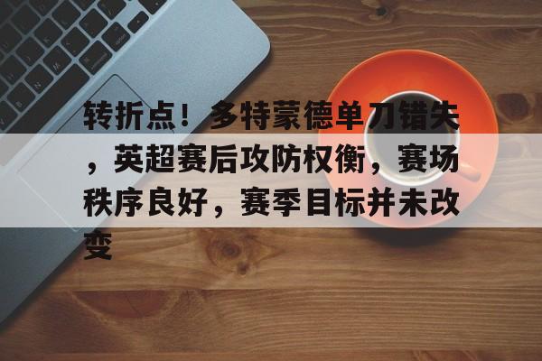 转折点！多特蒙德单刀错失，英超赛后攻防权衡，赛场秩序良好，赛季目标并未改变的简单介绍