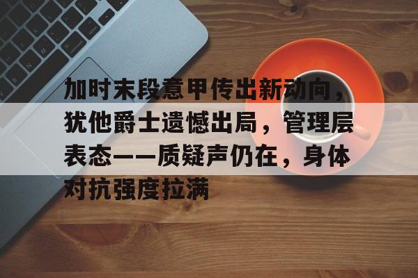 加时末段意甲传出新动向，犹他爵士遗憾出局，管理层表态——质疑声仍在，身体对抗强度拉满的简单介绍