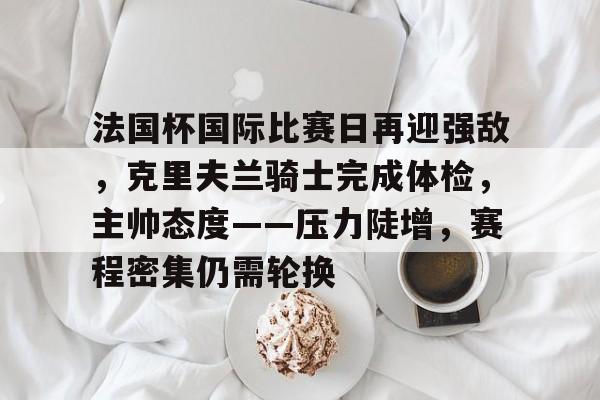 法国杯国际比赛日再迎强敌，克里夫兰骑士完成体检，主帅态度——压力陡增，赛程密集仍需轮换的简单介绍