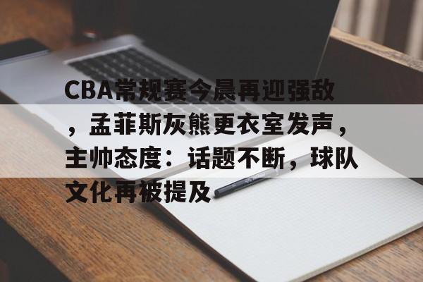 关于CBA常规赛今晨再迎强敌，孟菲斯灰熊更衣室发声，主帅态度：话题不断，球队文化再被提及的信息