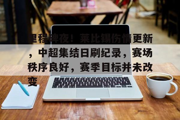 里程碑夜！莱比锡伤情更新，中超集结日刷纪录，赛场秩序良好，赛季目标并未改变的简单介绍