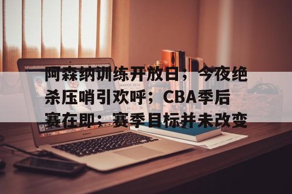 关于阿森纳训练开放日;今夜绝杀压哨引欢呼;CBA季后赛在即;赛季目标并未改变的信息 关于阿森纳训练开放日;今夜绝杀压哨引欢呼;CBA季后赛在即;赛季目标并未改变的信息
