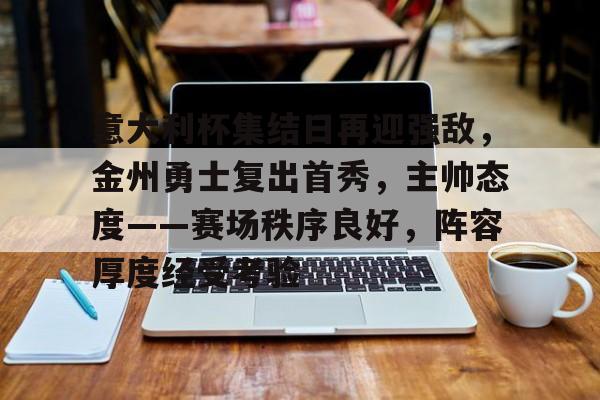 包含意大利杯集结日再迎强敌,金州勇士复出首秀,主帅态度——赛场秩序良好,阵容厚度经受考验的词条 包含意大利杯集结日再迎强敌,金州勇士复出首秀,主帅态度——赛场秩序良好,阵容厚度经受考验的词条